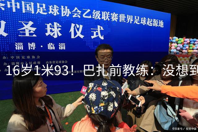 16岁1米93！巴扎前教练：没想到巴萨会看中他 但他这模板确实少见